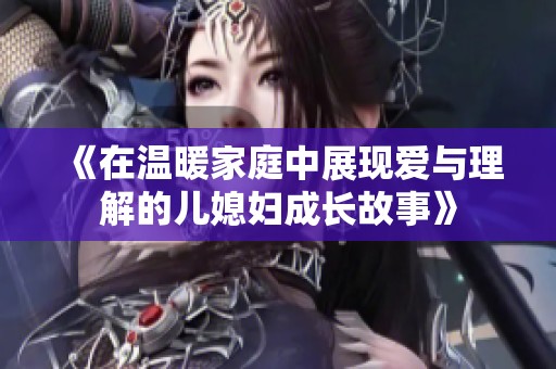 《在温暖家庭中展现爱与理解的儿媳妇成长故事》