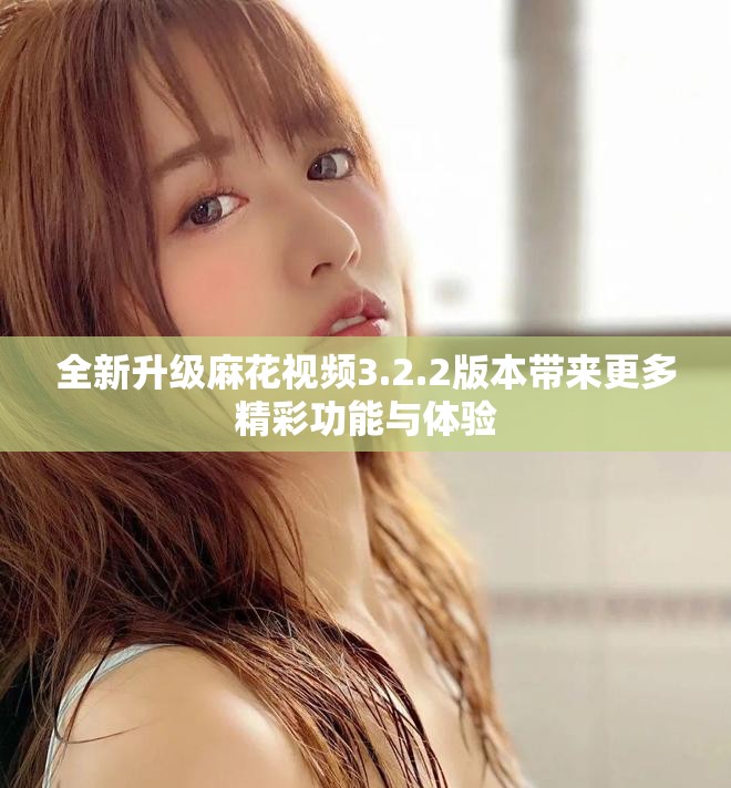 全新升级麻花视频3.2.2版本带来更多精彩功能与体验