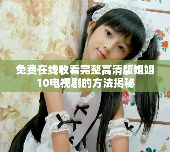免费在线收看完整高清版姐姐10电视剧的方法揭秘