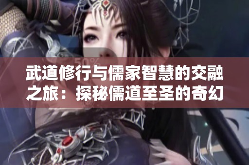 武道修行与儒家智慧的交融之旅：探秘儒道至圣的奇幻世界