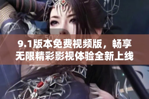 9.1版本免费视频版，畅享无限精彩影视体验全新上线