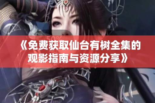 《免费获取仙台有树全集的观影指南与资源分享》