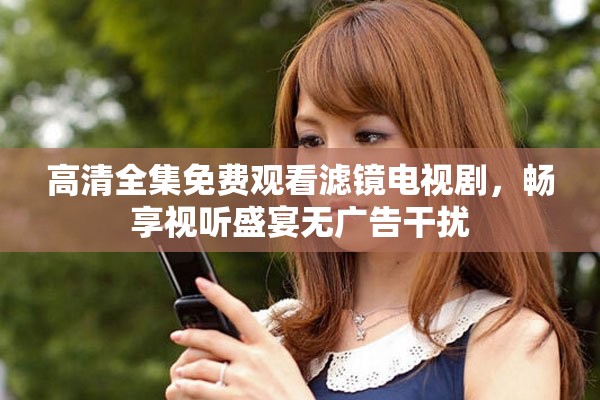 高清全集免费观看滤镜电视剧，畅享视听盛宴无广告干扰
