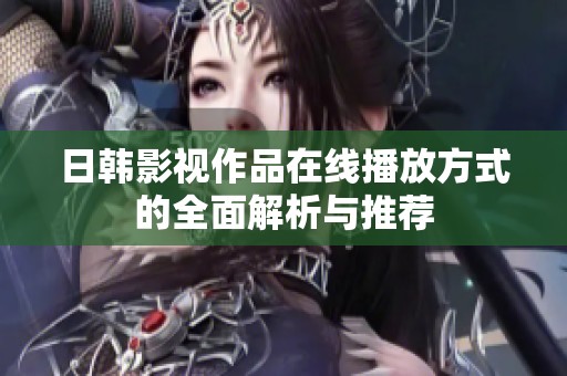 日韩影视作品在线播放方式的全面解析与推荐