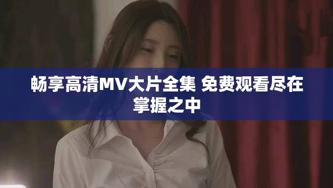 畅享高清MV大片全集 免费观看尽在掌握之中
