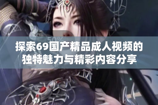探索69国产精品成人视频的独特魅力与精彩内容分享