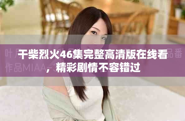 干柴烈火46集完整高清版在线看，精彩剧情不容错过